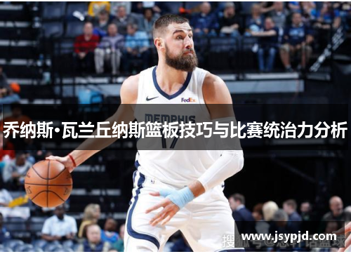 乔纳斯·瓦兰丘纳斯篮板技巧与比赛统治力分析