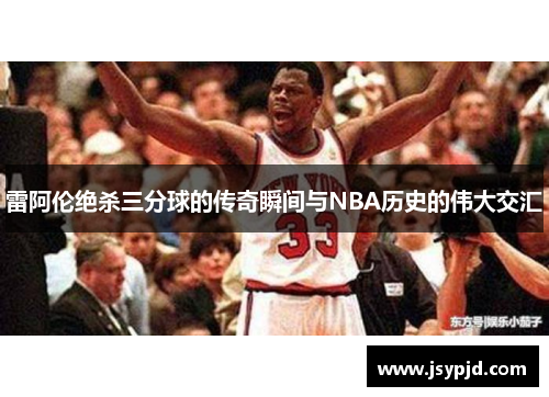 雷阿伦绝杀三分球的传奇瞬间与NBA历史的伟大交汇